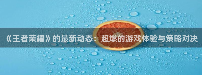 多彩娱乐咨询：《王者荣耀》的最新动态：超燃的游戏体验与策略对